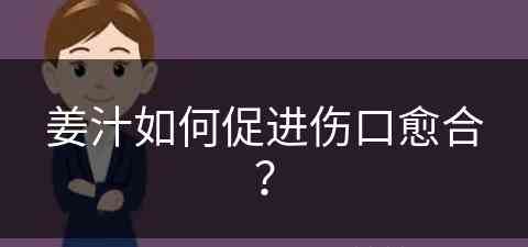 姜汁如何促进伤口愈合？(姜汁如何促进伤口愈合呢)